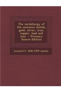 The Metallurgy of the Common Metals, Gold, Silver, Iron, Copper, Lead and Zinc