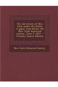 The Old Streets of New York Under the Dutch. a Paper Read Before the New York Historical Society, June 2. 1874 - Primary Source Edition