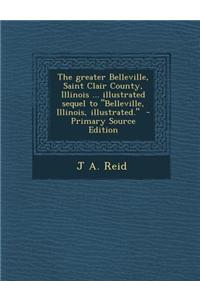 The Greater Belleville, Saint Clair County, Illinois ... Illustrated Sequel to Belleville, Illinois, Illustrated. - Primary Source Edition