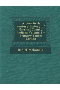 A Twentieth Century History of Marshall County, Indiana Volume 1 - Primary Source Edition
