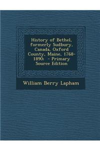 History of Bethel, Formerly Sudbury, Canada, Oxford County, Maine, 1768-1890; - Primary Source Edition