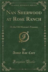 Nan Sherwood at Rose Ranch: Or the Old Mexican's Treasure (Classic Reprint)