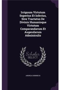 Irriguum Virtutum Superius Et Inferius, Sive Tractatus de Divinis Humanisque Virtutum Comparandarum Et Augendarum Adminiculis