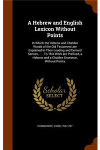 A Hebrew and English Lexicon Without Points: In Which the Hebrew and Chaldee Words of the Old Testament are Explained In Their Leading and Derived Senses, ... . To This Work are Prefixed, a Heb