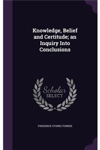 Knowledge, Belief and Certitude; An Inquiry Into Conclusions