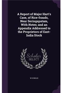 A Report of Major Hart's Case, of Rice-frauds, Near Seringapatam, With Notes; and an Appendix Addressed to the Proprietors of East-India Stock
