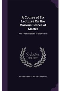 Course of Six Lectures On the Various Forces of Matter