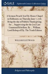 A Sermon Preach'd at Ely-House Chapel in Holbourn; On Thursday June 7, 1716. Being the Day of Publick Thanksgiving, for ... Suppressing the the [sic] Late Unnatural Rebellion. by ... William, Lord Bishop of Ely. the Tenth Edition