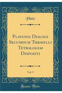 Platonis Dialogi Secumdum Thrasylli Tetralogias Dispositi, Vol. 5 (Classic Reprint)