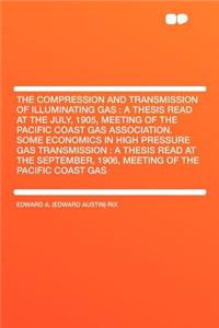 The Compression and Transmission of Illuminating Gas: A Thesis Read at the July, 1905, Meeting of the Pacific Coast Gas Association. Some Economics in High Pressure Gas Transmission: A Thesis Read at the September, 1906, Meeting of the Pacific Coas