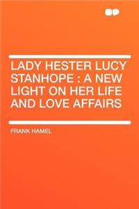 Lady Hester Lucy Stanhope: A New Light on Her Life and Love Affairs