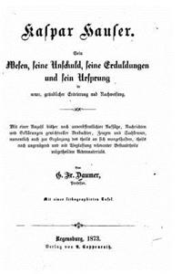 Kaspar Hauser. Sein wesen, seine unschuld, seine erduldungen und sein ursprung in neuer, gründlicher erörterung und nachweisung