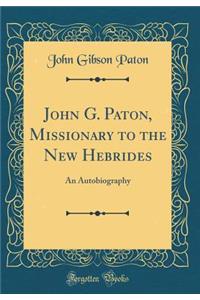 John G. Paton, Missionary to the New Hebrides: An Autobiography (Classic Reprint)