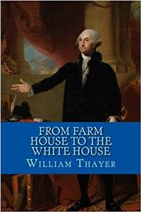 From Farm House to the White House: The Life of George Washington, His Boyhood, Youth, Manhood, Public and Private Life and Services