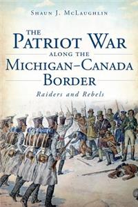 Patriot War Along the Michigan-Canada Border: Raiders and Rebels