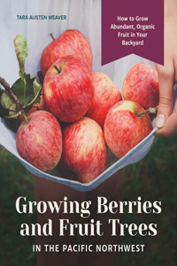 Growing Berries and Fruit Trees in the Pacific Northwest: How to Grow Abundant, Organic Fruit in Your Backyard