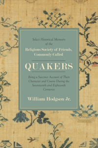 Select Historical Memoirs of the Religious Society of Friends, Commonly Called Quakers: Being a Succinct Account of Their Character and Course During the Seventeenth and Eighteenth Centuries