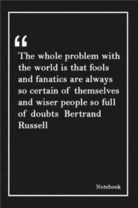 The whole problem with the world is that fools and fanatics are always so certain of themselves and wiser people so full of doubts Bertrand Russell: Inspirational Journal to Write In - Blank Lined Notebook With Inspirational Quotes - Diary - Lined 120