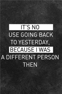 It's no use going back to yesterday, because I was a different person then