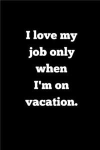 I love my job only when I'm on vacation.