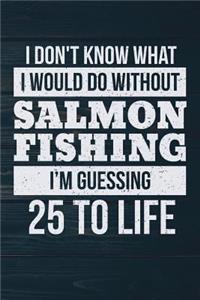 I Don't Know What I Would Do Without Salmon Fishing I'm Guessing 25 To Life
