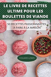 Le Livre de Recettes Ultime Pour Les Boulettes de Viande 50 Recettes Passionnantes À Faire À La Maison