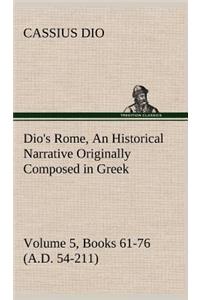 Dio's Rome, Volume 5, Books 61-76 (A.D. 54-211) An Historical Narrative Originally Composed in Greek During The Reigns of Septimius Severus, Geta and Caracalla, Macrinus, Elagabalus and Alexander Severus