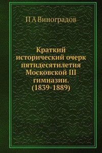Kratkij istoricheskij ocherk pyatidesyatiletiya Moskovskoj III gimnazii. (1839-1889)
