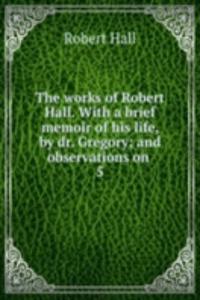 works of Robert Hall. With a brief memoir of his life, by dr. Gregory; and observations on .