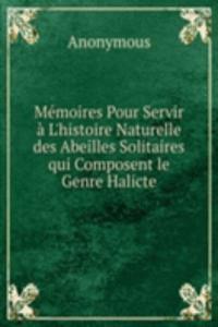 Memoires Pour Servir a L'histoire Naturelle des Abeilles Solitaires qui Composent le Genre Halicte.