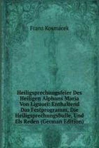 Heiligsprechungsfeier Des Heiligen Alphons Maria Von Liguori: Enthaltend Das Festprogramm, Die Heiligsprechungsbulle, Und Els Reden (German Edition)