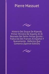Historia Del Duque De Riperda, Primer Ministro De Espana, En El Reynado Del Senor Felipe Quinto : Traducida Del Frances Al Espanol Y Nuevamente . Defectos Que Contenia (Spanish Edition)