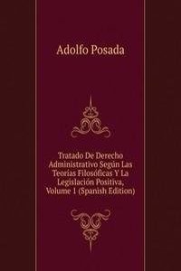 Tratado De Derecho Administrativo Segun Las Teorias Filosoficas Y La Legislacion Positiva, Volume 1 (Spanish Edition)