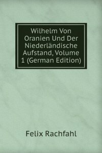 Wilhelm Von Oranien Und Der Niederlandische Aufstand, Volume 1 (German Edition)