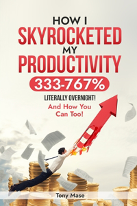 How I Skyrocketed My Productivity 333-767% ... Literally Overnight!