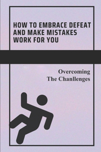 How To Embrace Defeat And Make Mistakes Work For You