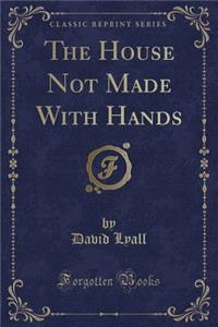 The House Not Made with Hands (Classic Reprint)