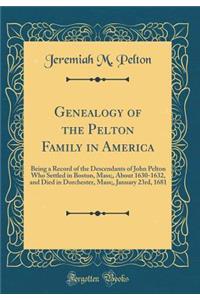 Genealogy of the Pelton Family in America: Being a Record of the Descendants of John Pelton Who Settled in Boston, Mass;, about 1630-1632, and Died in Dorchester, Mass;, January 23rd, 1681 (Classic Reprint)