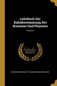 Lehrbuch Zur Bahnbestimmung Der Kometen Und Planeten; Volume 2