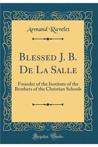 Blessed J. B. de la Salle: Founder of the Institute of the Brothers of the Christian Schools (Classic Reprint)