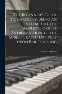 Beginner's Guide to Harmony, Being an Attempt at the Simplest Possible Introduction to the Subject, Based Entirely Upon Ear-training