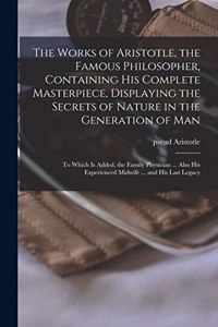 Works of Aristotle, the Famous Philosopher, Containing his Complete Masterpiece, Displaying the Secrets of Nature in the Generation of Man: To Which is Added, the Family Physician ... Also his Experienced Midwife ... and his Last Legacy