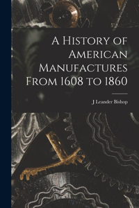 History of American Manufactures From 1608 to 1860