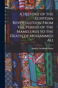 History of the Egyptian Revolulution From the Period of the Mamelukes to the Death of Mohammed Ali