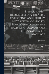 Stenography Remodelled, a Treatise Developing an Entirely New System of Short-hand Writing on the Basis of Grammar and the Analogy of Language