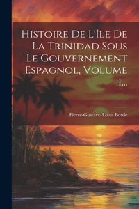 Histoire De L'île De La Trinidad Sous Le Gouvernement Espagnol, Volume 1...