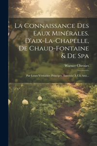 Connaissance Des Eaux Minérales. D'aix-la-chapelle, De Chaud-fontaine & De Spa: Par Leurs Véritables Principes. Envoyée À Un Ami...