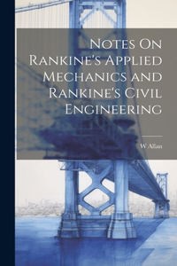 Notes On Rankine's Applied Mechanics and Rankine's Civil Engineering