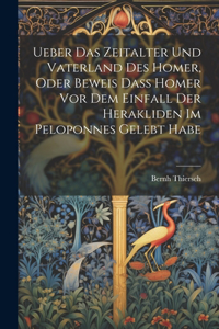Ueber Das Zeitalter Und Vaterland Des Homer, Oder Beweis Dass Homer Vor Dem Einfall Der Herakliden Im Peloponnes Gelebt Habe