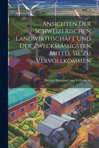 Ansichten Der Schweizerischen Landwirthschaft Und Der Zweckmässigsten Mittel Sie Zu Vervollkommen